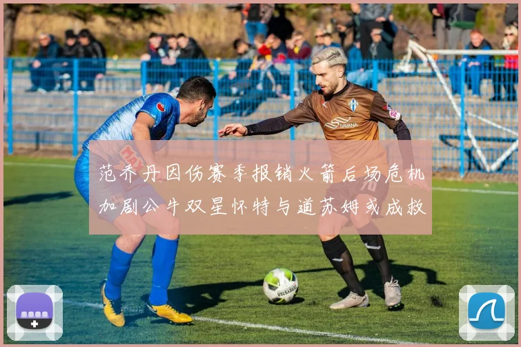 范乔丹因伤赛季报销火箭后场危机加剧公牛双星怀特与道苏姆或成救援希望